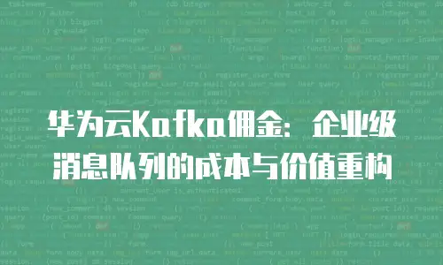 华为云Kafka佣金：企业级消息队列的成本与价值重构