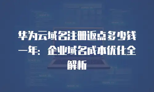 华为云域名注册返点多少钱一年：企业域名成本优化全解析