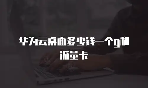 华为云桌面多少钱一个g和流量卡