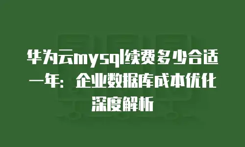 华为云mysql续费多少合适一年：企业数据库成本优化深度解析