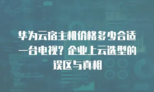 华为云宿主机价格多少合适一台电视？企业上云选型的误区与真相