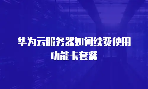 华为云服务器如何续费使用功能卡套餐
