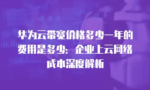 华为云带宽价格多少一年的费用是多少：企业上云网络成本深度解析