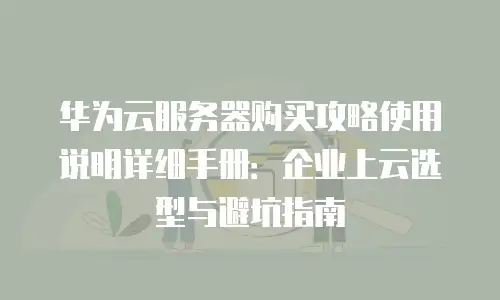 华为云服务器购买攻略使用说明详细手册：企业上云选型与避坑指南