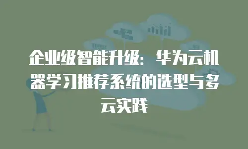 企业级智能升级：华为云机器学习推荐系统的选型与多云实践