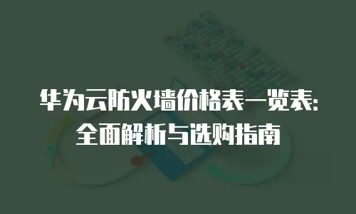 华为云防火墙价格表一览表：全面解析与选购指南