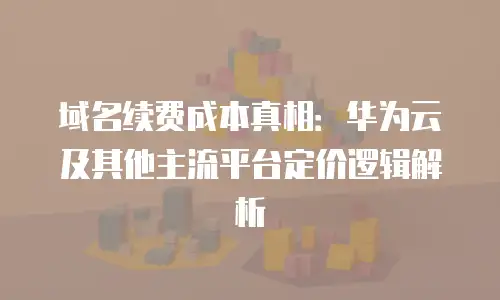域名续费成本真相：华为云及其他主流平台定价逻辑解析