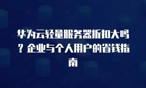 华为云轻量服务器折扣大吗？企业与个人用户的省钱指南