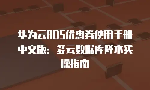 华为云RDS优惠券使用手册中文版：多云数据库降本实操指南