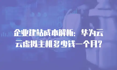 企业建站成本解析：华为云云虚拟主机多少钱一个月？
