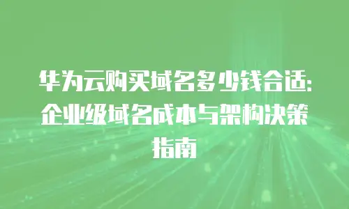 华为云购买域名多少钱合适：企业级域名成本与架构决策指南