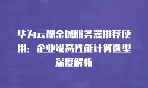 华为云裸金属服务器推荐使用：企业级高性能计算选型深度解析