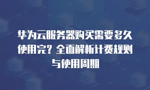 华为云服务器购买需要多久使用完？全面解析计费规则与使用周期