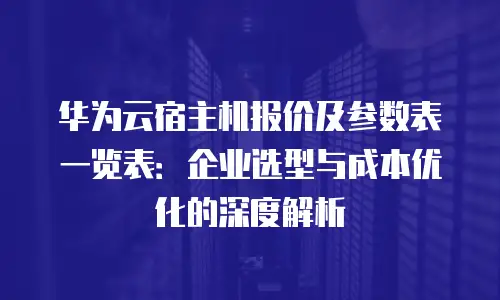 华为云宿主机报价及参数表一览表：企业选型与成本优化的深度解析