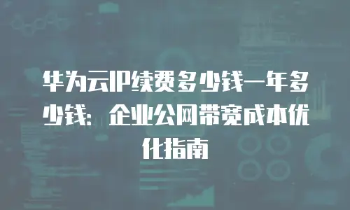 华为云IP续费多少钱一年多少钱：企业公网带宽成本优化指南