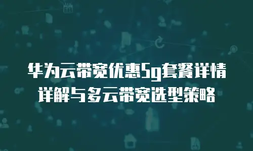 华为云带宽优惠5g套餐详情详解与多云带宽选型策略