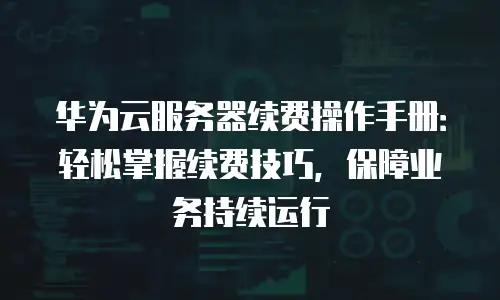 华为云服务器续费操作手册：轻松掌握续费技巧，保障业务持续运行