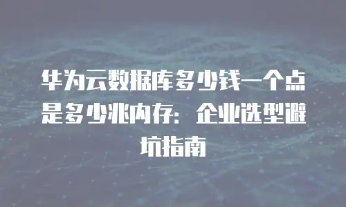 华为云数据库多少钱一个点是多少兆内存：企业选型避坑指南