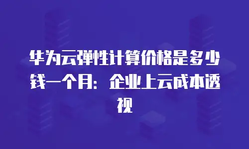华为云弹性计算价格是多少钱一个月：企业上云成本透视