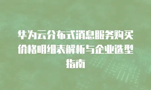 华为云分布式消息服务购买价格明细表解析与企业选型指南