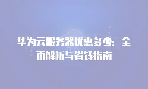 华为云服务器优惠多少：全面解析与省钱指南