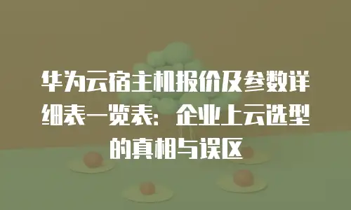 华为云宿主机报价及参数详细表一览表：企业上云选型的真相与误区