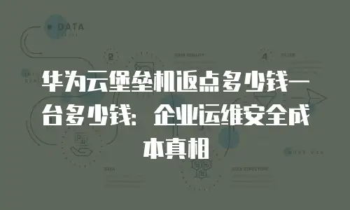 华为云堡垒机返点多少钱一台多少钱：企业运维安全成本真相