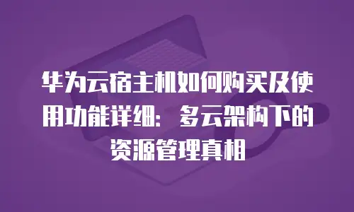 华为云宿主机如何购买及使用功能详细：多云架构下的资源管理真相
