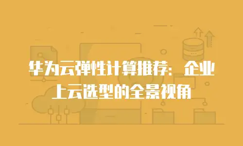 华为云弹性计算推荐：企业上云选型的全景视角