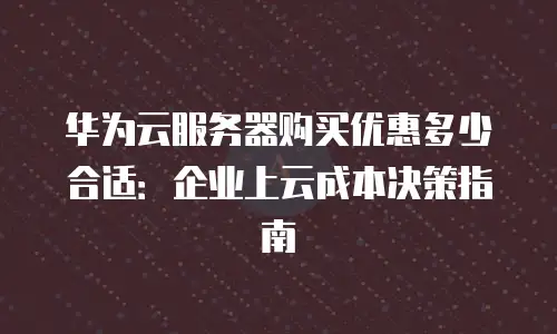 华为云服务器购买优惠多少合适：企业上云成本决策指南