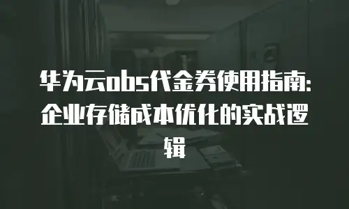 华为云obs代金券使用指南：企业存储成本优化的实战逻辑