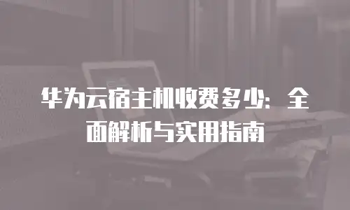 华为云宿主机收费多少：全面解析与实用指南