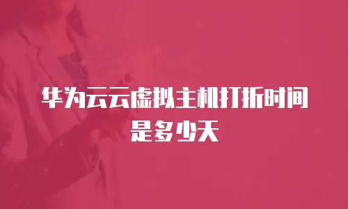 华为云云虚拟主机打折时间是多少天
