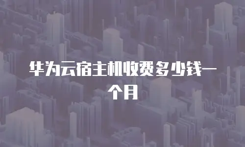 华为云宿主机收费多少钱一个月