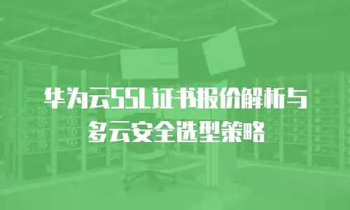 华为云SSL证书报价解析与多云安全选型策略