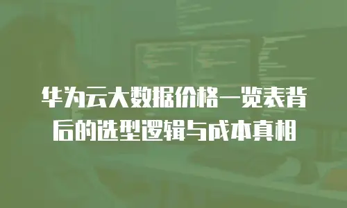 华为云大数据价格一览表背后的选型逻辑与成本真相