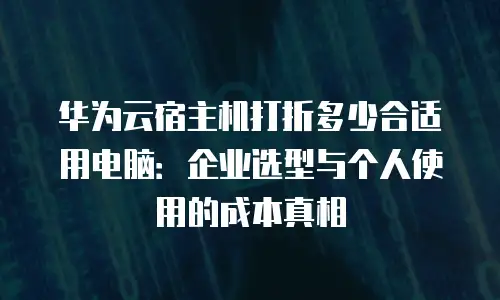 华为云宿主机打折多少合适用电脑：企业选型与个人使用的成本真相