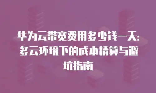 华为云带宽费用多少钱一天：多云环境下的成本精算与避坑指南