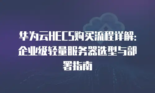 华为云HECS购买流程详解：企业级轻量服务器选型与部署指南