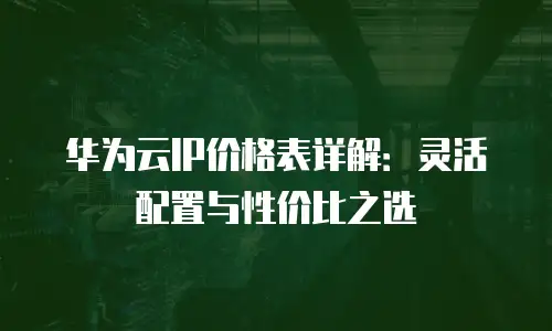 华为云IP价格表详解：灵活配置与性价比之选