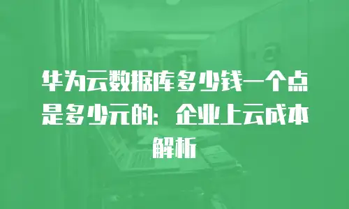 华为云数据库多少钱一个点是多少元的：企业上云成本解析