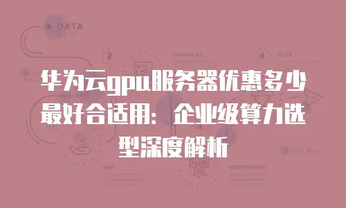 华为云gpu服务器优惠多少最好合适用：企业级算力选型深度解析