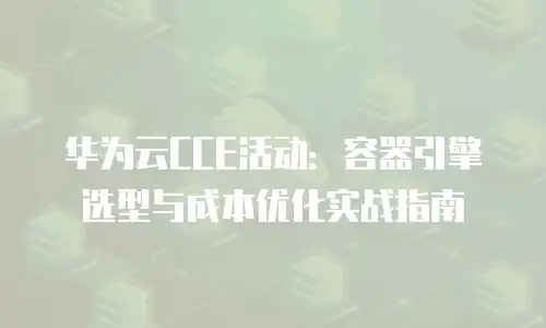 华为云CCE活动：容器引擎选型与成本优化实战指南