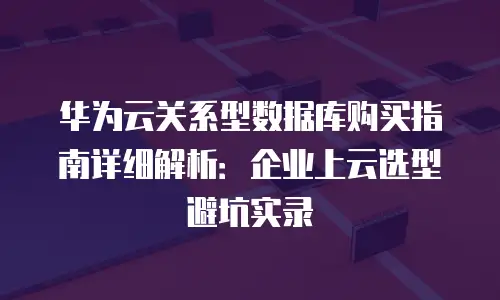 华为云关系型数据库购买指南详细解析：企业上云选型避坑实录