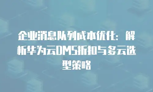 企业消息队列成本优化：解析华为云DMS折扣与多云选型策略