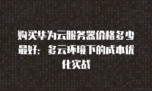 购买华为云服务器价格多少最好：多云环境下的成本优化实战