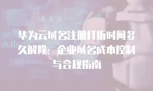 华为云域名注册打折时间多久解除：企业域名成本控制与合规指南