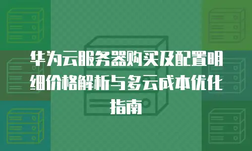 华为云服务器购买及配置明细价格解析与多云成本优化指南