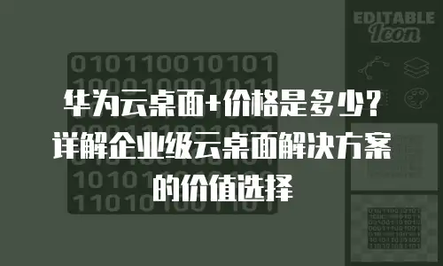 华为云桌面+价格是多少？详解企业级云桌面解决方案的价值选择
