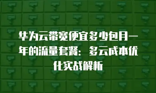 华为云带宽便宜多少包月一年的流量套餐：多云成本优化实战解析